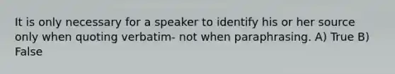 It is only necessary for a speaker to identify his or her source only when quoting verbatim- not when paraphrasing. A) True B) False