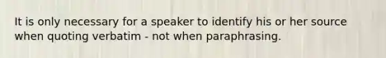 It is only necessary for a speaker to identify his or her source when quoting verbatim - not when paraphrasing.