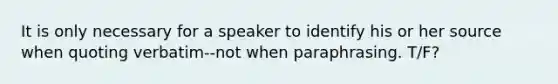 It is only necessary for a speaker to identify his or her source when quoting verbatim--not when paraphrasing. T/F?