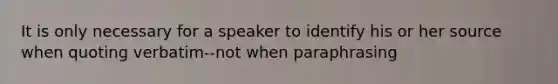 It is only necessary for a speaker to identify his or her source when quoting verbatim--not when paraphrasing