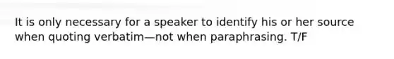 It is only necessary for a speaker to identify his or her source when quoting verbatim—not when paraphrasing. T/F