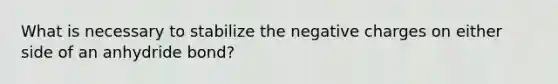 What is necessary to stabilize the negative charges on either side of an anhydride bond?