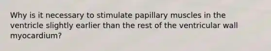 Why is it necessary to stimulate papillary muscles in the ventricle slightly earlier than the rest of the ventricular wall myocardium?