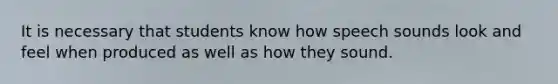 It is necessary that students know how speech sounds look and feel when produced as well as how they sound.