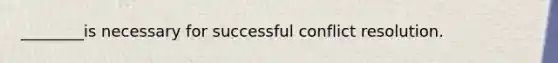 ________is necessary for successful conflict resolution.