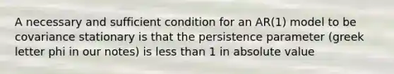 A necessary and sufficient condition for an AR(1) model to be covariance stationary is that the persistence parameter (greek letter phi in our notes) is less than 1 in absolute value