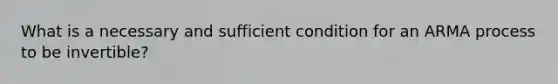 What is a necessary and sufficient condition for an ARMA process to be invertible?