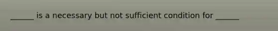 ______ is a necessary but not sufficient condition for ______