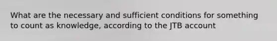 What are the necessary and sufficient conditions for something to count as knowledge, according to the JTB account