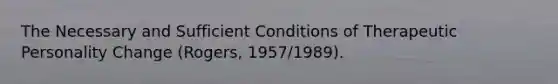 The Necessary and Sufficient Conditions of Therapeutic Personality Change (Rogers, 1957/1989).