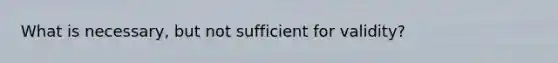 What is necessary, but not sufficient for validity?