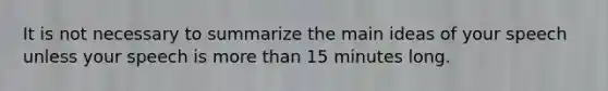 It is not necessary to summarize the main ideas of your speech unless your speech is more than 15 minutes long.