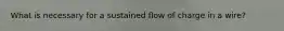 What is necessary for a sustained flow of charge in a wire?