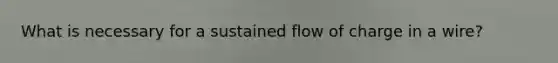 What is necessary for a sustained flow of charge in a wire?