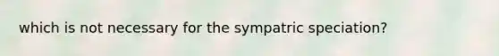 which is not necessary for the sympatric speciation?