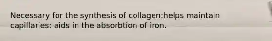 Necessary for the synthesis of collagen:helps maintain capillaries: aids in the absorbtion of iron.