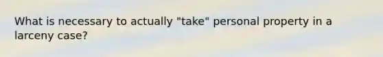 What is necessary to actually "take" personal property in a larceny case?