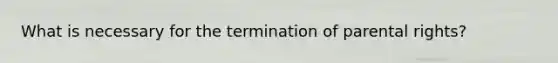 What is necessary for the termination of parental rights?