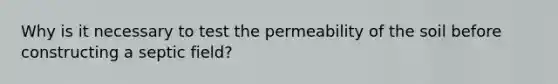 Why is it necessary to test the permeability of the soil before constructing a septic field?