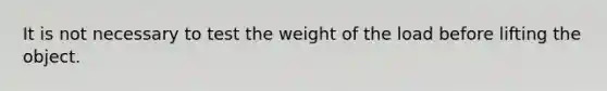 It is not necessary to test the weight of the load before lifting the object.