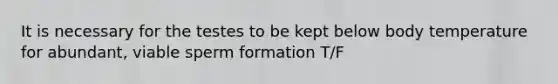 It is necessary for the testes to be kept below body temperature for abundant, viable sperm formation T/F