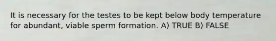 It is necessary for the testes to be kept below body temperature for abundant, viable sperm formation. A) TRUE B) FALSE