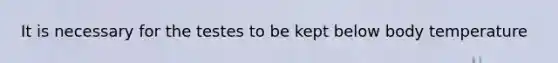It is necessary for the testes to be kept below body temperature