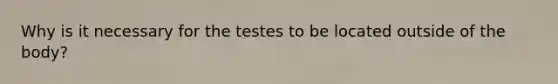 Why is it necessary for the testes to be located outside of the body?