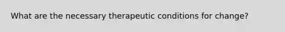 What are the necessary therapeutic conditions for change?