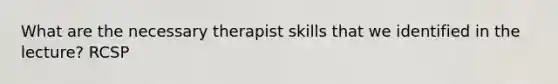 What are the necessary therapist skills that we identified in the lecture? RCSP