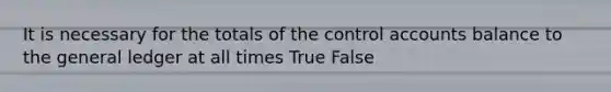 It is necessary for the totals of the control accounts balance to the general ledger at all times True False