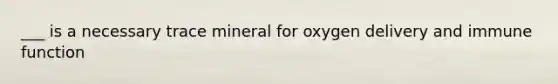 ___ is a necessary trace mineral for oxygen delivery and immune function