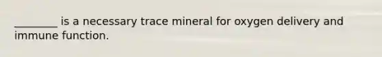 ________ is a necessary trace mineral for oxygen delivery and immune function.