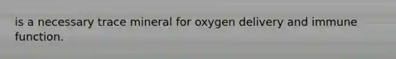 is a necessary trace mineral for oxygen delivery and immune function.