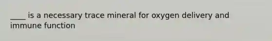 ____ is a necessary trace mineral for oxygen delivery and immune function