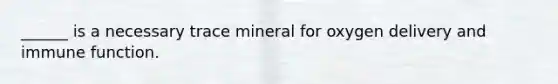 ______ is a necessary trace mineral for oxygen delivery and immune function.