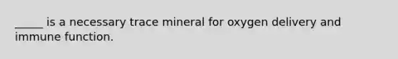 _____ is a necessary trace mineral for oxygen delivery and immune function.