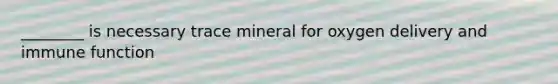 ________ is necessary trace mineral for oxygen delivery and immune function