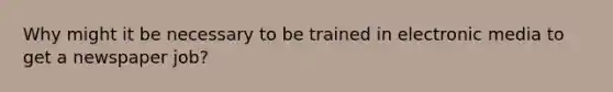 Why might it be necessary to be trained in electronic media to get a newspaper job?