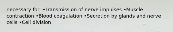 necessary for: •Transmission of nerve impulses •Muscle contraction •Blood coagulation •Secretion by glands and nerve cells •Cell division