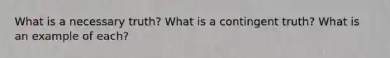 What is a necessary truth? What is a contingent truth? What is an example of each?
