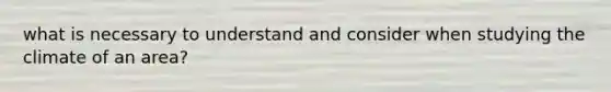 what is necessary to understand and consider when studying the climate of an area?