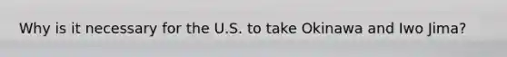 Why is it necessary for the U.S. to take Okinawa and Iwo Jima?