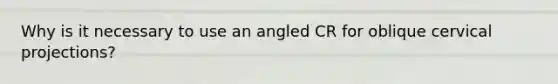 Why is it necessary to use an angled CR for oblique cervical projections?