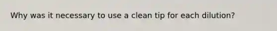 Why was it necessary to use a clean tip for each dilution?