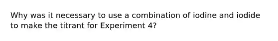 Why was it necessary to use a combination of iodine and iodide to make the titrant for Experiment 4?