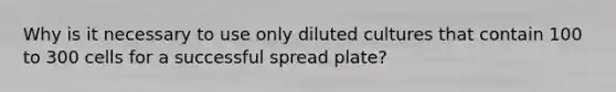 Why is it necessary to use only diluted cultures that contain 100 to 300 cells for a successful spread plate?