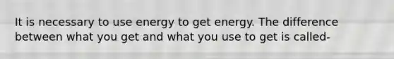 It is necessary to use energy to get energy. The difference between what you get and what you use to get is called-