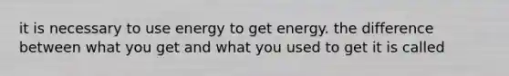 it is necessary to use energy to get energy. the difference between what you get and what you used to get it is called