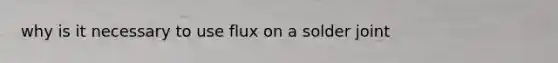 why is it necessary to use flux on a solder joint